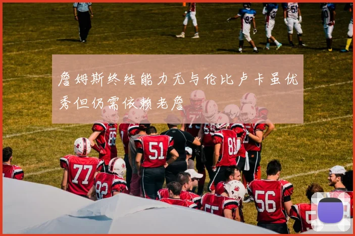 詹姆斯终结能力无与伦比卢卡虽优秀但仍需依赖老詹