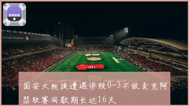 国安大轮换遭遇惨败0-3不敌麦克阿瑟联赛间歇期长达16天