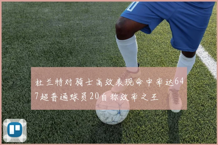 杜兰特对骑士高效表现命中率达647超普通球员20自称效率之王