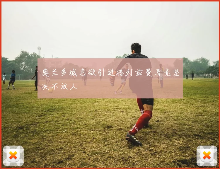 奥兰多城急欲引进格列兹曼马竞坚决不放人
