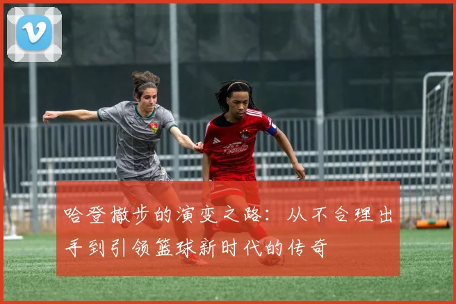 哈登撤步的演变之路：从不合理出手到引领篮球新时代的传奇