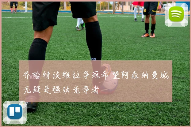 乔哈特谈维拉争冠希望阿森纳曼城无疑是强劲竞争者