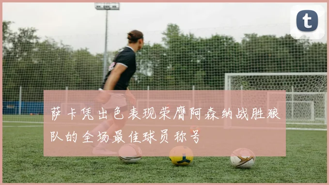 萨卡凭出色表现荣膺阿森纳战胜狼队的全场最佳球员称号