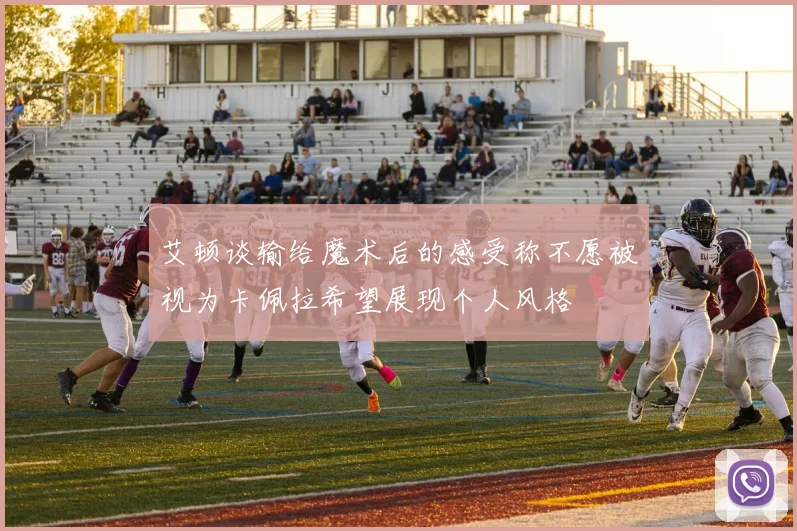 艾顿谈输给魔术后的感受称不愿被视为卡佩拉希望展现个人风格