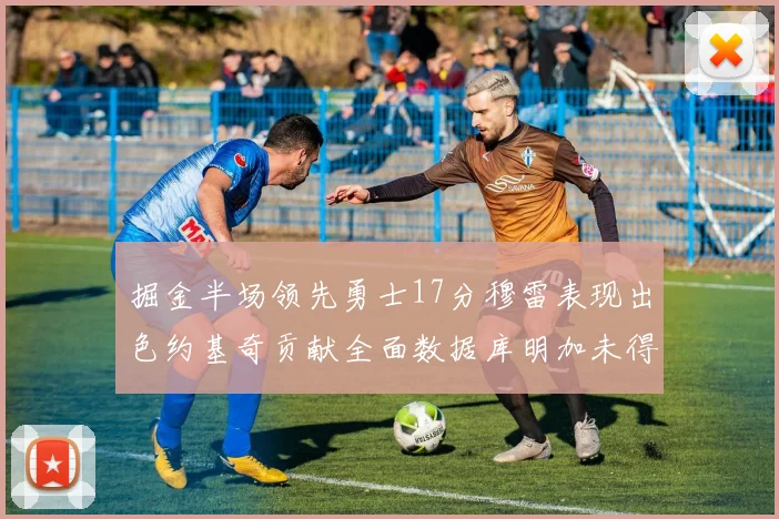 掘金半场领先勇士17分穆雷表现出色约基奇贡献全面数据库明加未得分