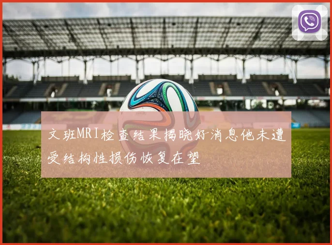 文班MRI检查结果揭晓好消息他未遭受结构性损伤恢复在望