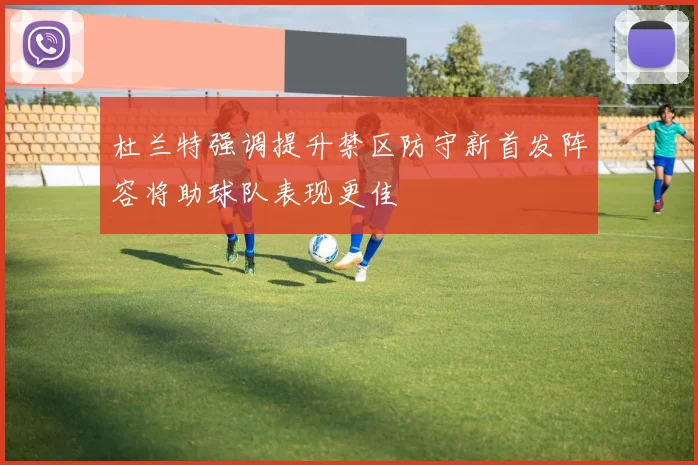 杜兰特强调提升禁区防守新首发阵容将助球队表现更佳