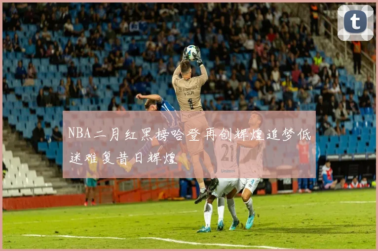 NBA二月红黑榜哈登再创辉煌追梦低迷难复昔日辉煌