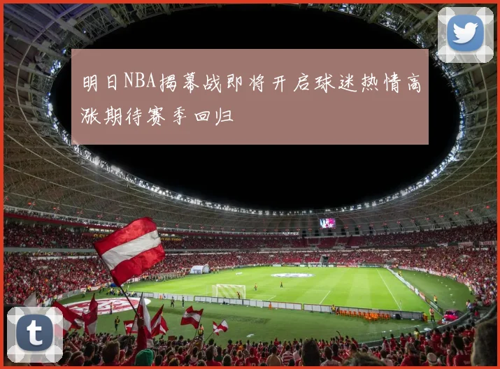 明日NBA揭幕战即将开启球迷热情高涨期待赛季回归