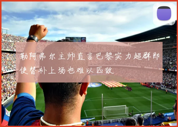 勒阿弗尔主帅直言巴黎实力超群即使替补上场也难以匹敌