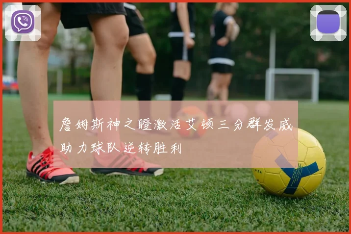 詹姆斯神之瞪激活艾顿三分群发威助力球队逆转胜利