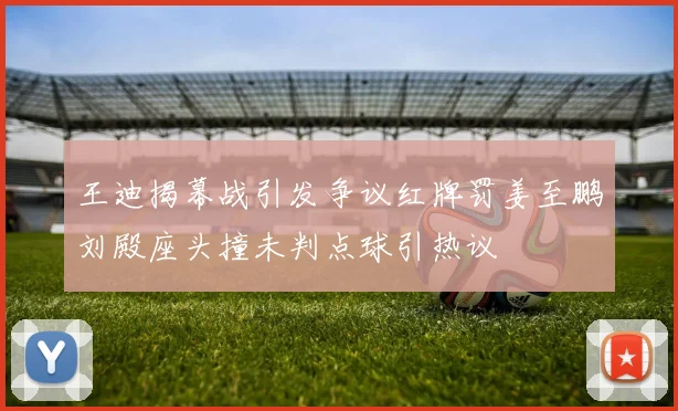 王迪揭幕战引发争议红牌罚姜至鹏刘殿座头撞未判点球引热议