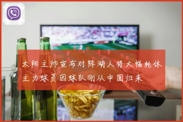 太阳主帅宣布对阵湖人将大幅轮休主力球员因球队刚从中国归来