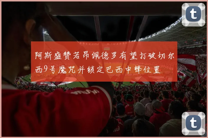 阿斯盛赞若昂佩德罗有望打破切尔西9号魔咒并锁定巴西中锋位置