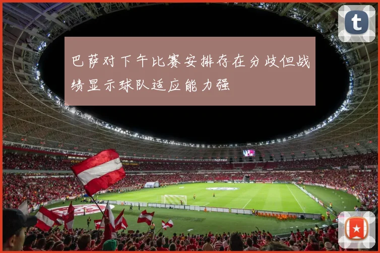 巴萨对下午比赛安排存在分歧但战绩显示球队适应能力强