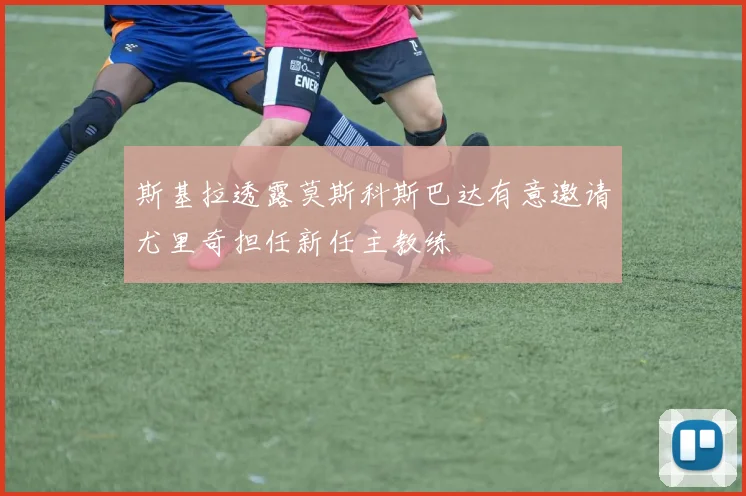 斯基拉透露莫斯科斯巴达有意邀请尤里奇担任新任主教练