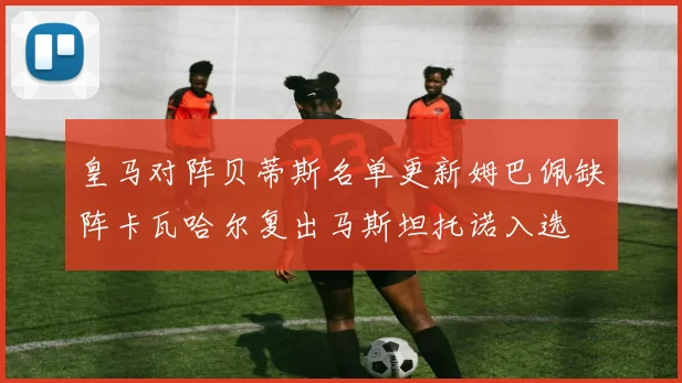 皇马对阵贝蒂斯名单更新姆巴佩缺阵卡瓦哈尔复出马斯坦托诺入选
