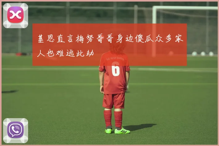 基恩直言梅努哥哥身边傻瓜众多家人也难逃此劫