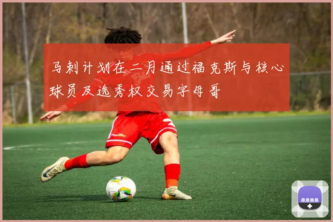 马刺计划在二月通过福克斯与核心球员及选秀权交易字母哥