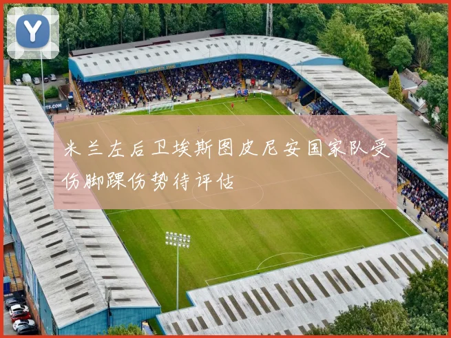 米兰左后卫埃斯图皮尼安国家队受伤脚踝伤势待评估