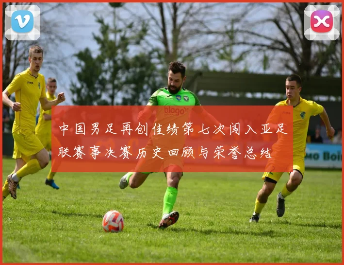 中国男足再创佳绩第七次闯入亚足联赛事决赛历史回顾与荣誉总结