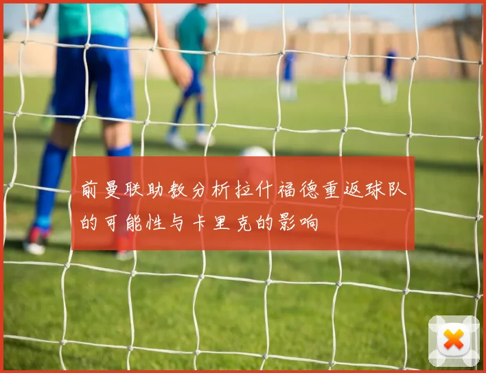 前曼联助教分析拉什福德重返球队的可能性与卡里克的影响