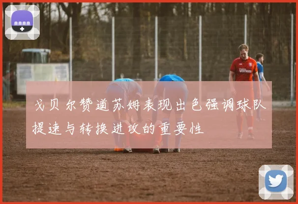 戈贝尔赞道苏姆表现出色强调球队提速与转换进攻的重要性