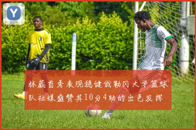 林葳首秀表现稳健俄勒冈大学篮球队社媒盛赞其10分4助的出色发挥