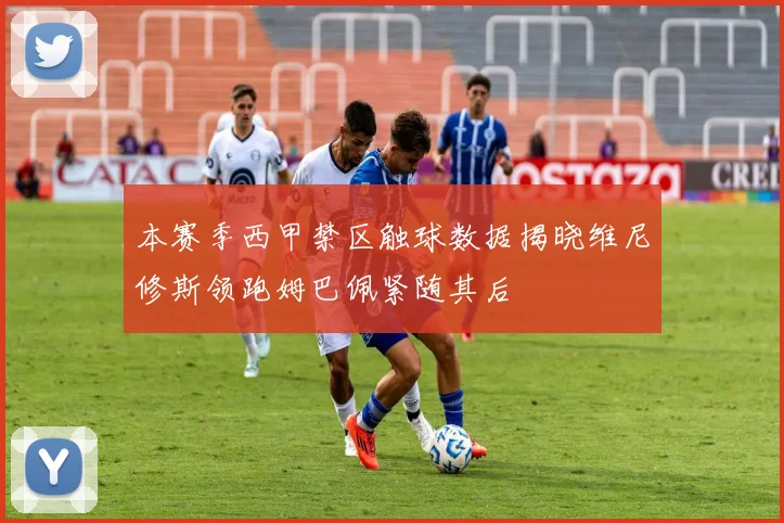 本赛季西甲禁区触球数据揭晓维尼修斯领跑姆巴佩紧随其后