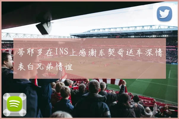 蒂耶罗在INS上感谢东契奇送车深情表白兄弟情谊