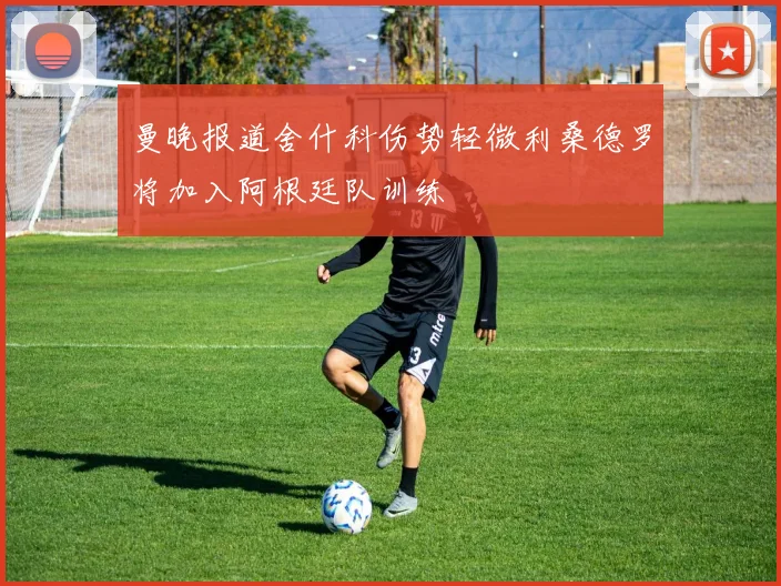 曼晚报道舍什科伤势轻微利桑德罗将加入阿根廷队训练