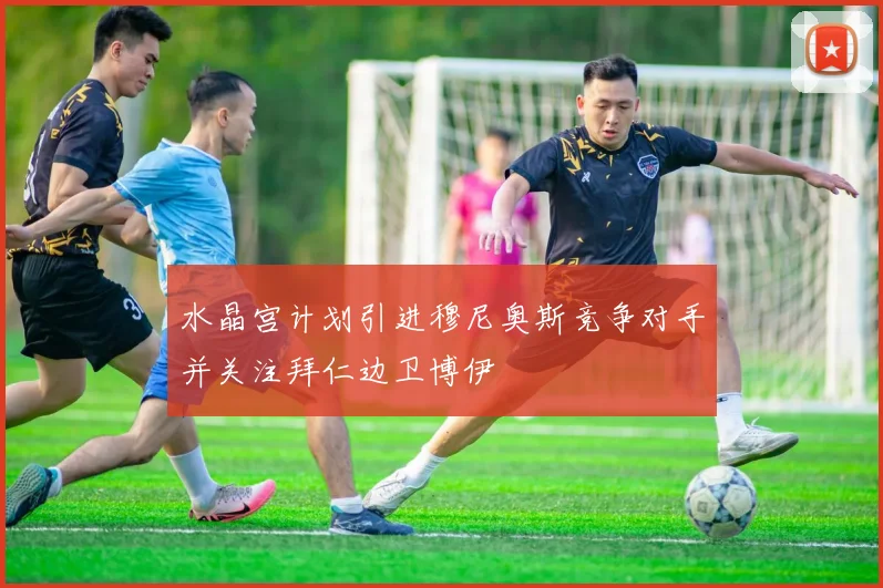 水晶宫计划引进穆尼奥斯竞争对手并关注拜仁边卫博伊