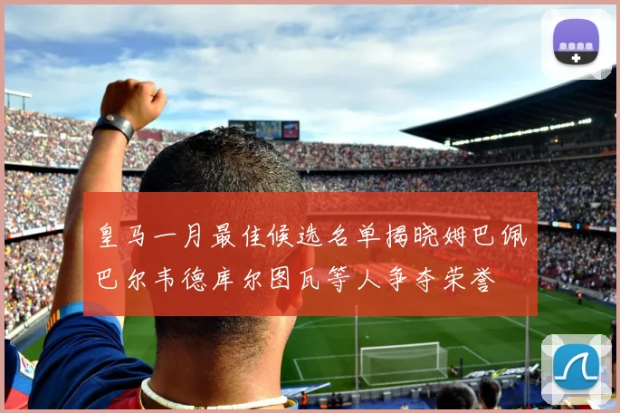 皇马一月最佳候选名单揭晓姆巴佩巴尔韦德库尔图瓦等人争夺荣誉