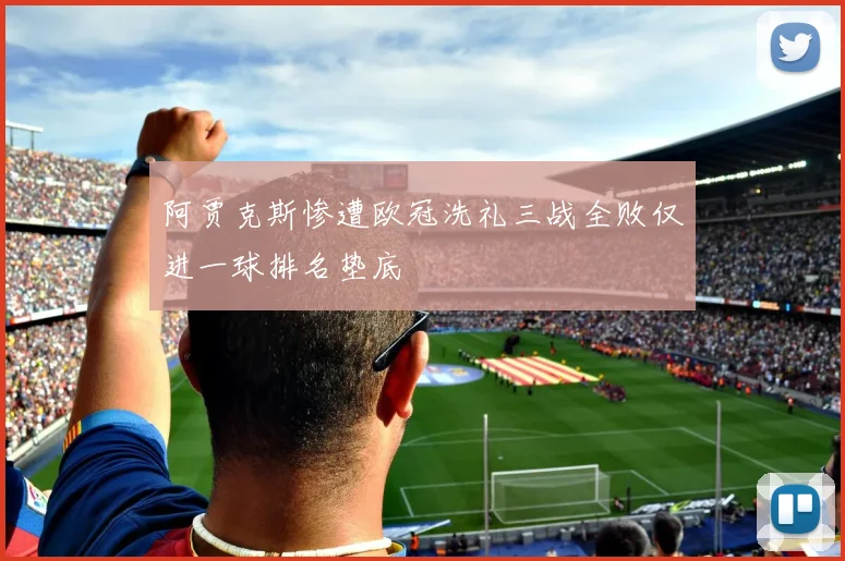 阿贾克斯惨遭欧冠洗礼三战全败仅进一球排名垫底