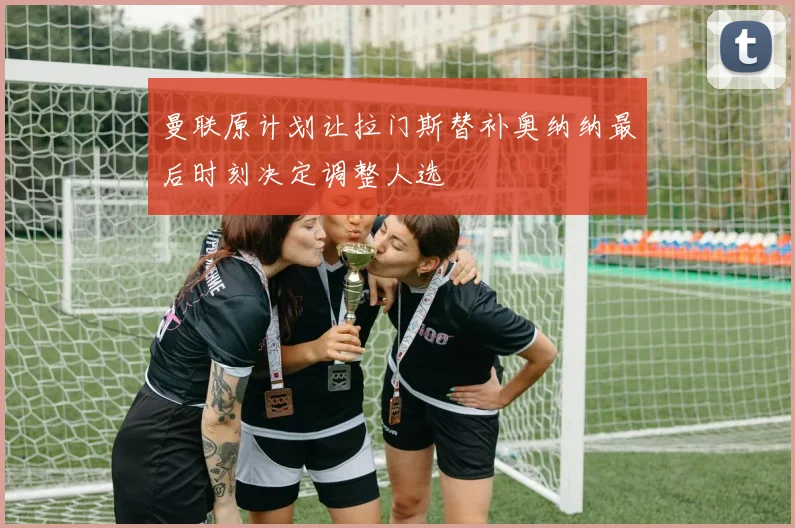 曼联原计划让拉门斯替补奥纳纳最后时刻决定调整人选