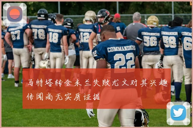 马特塔转会米兰失败尤文对其兴趣传闻尚无实质证据