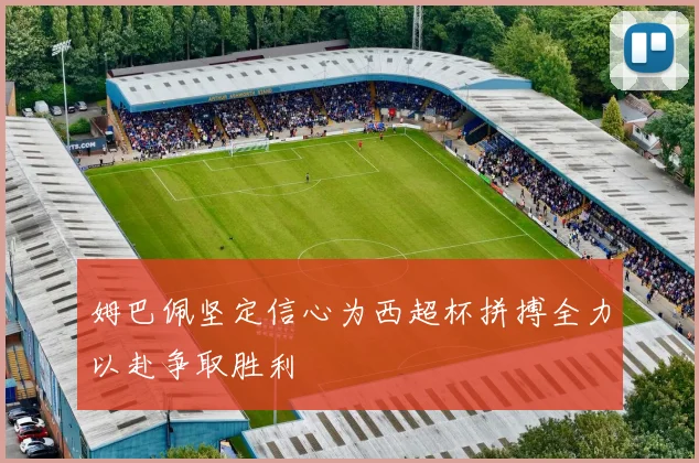 姆巴佩坚定信心为西超杯拼搏全力以赴争取胜利