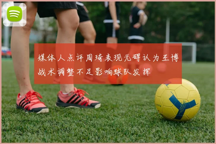 媒体人点评周琦表现无碍认为王博战术调整不足影响球队发挥