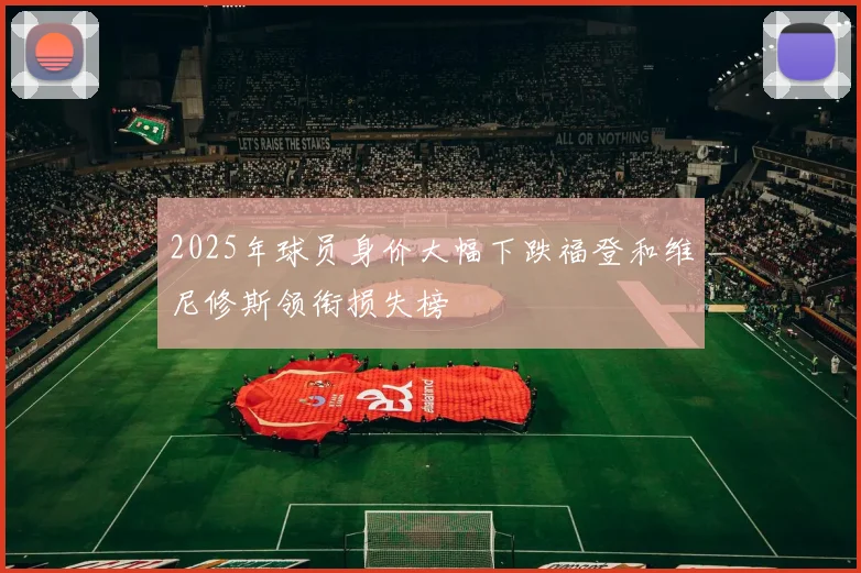 2025年球员身价大幅下跌福登和维尼修斯领衔损失榜