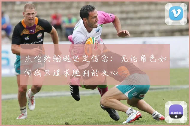 杰伦约翰逊坚定信念：无论角色如何我只追求胜利的决心