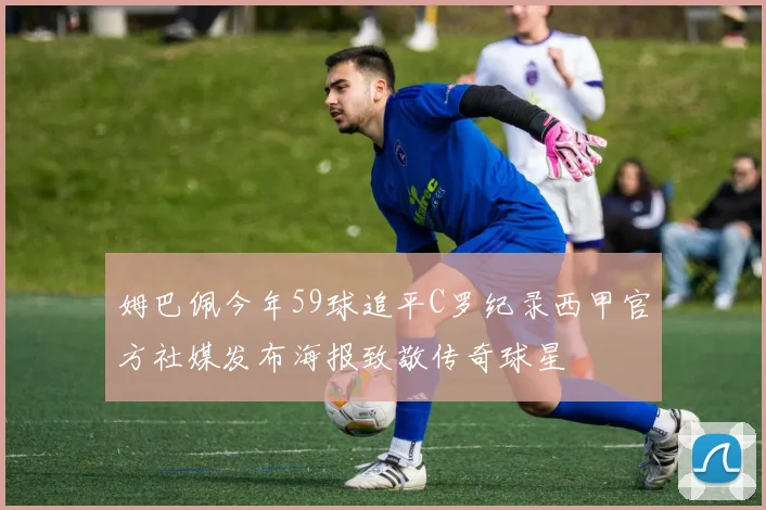 姆巴佩今年59球追平C罗纪录西甲官方社媒发布海报致敬传奇球星