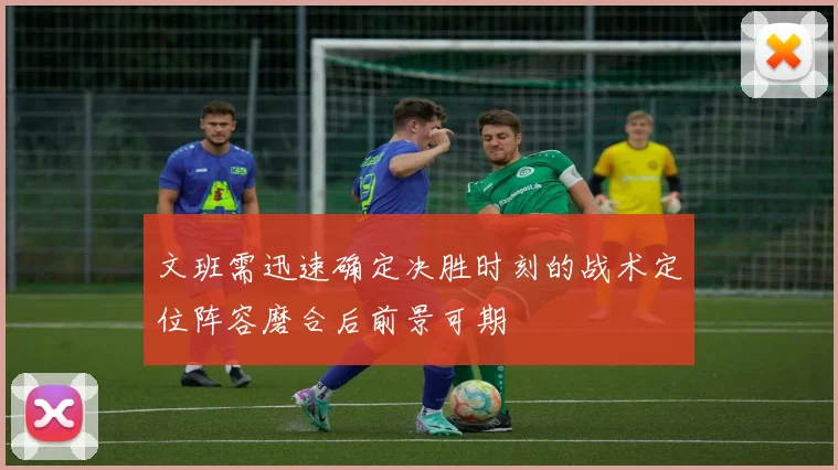 文班需迅速确定决胜时刻的战术定位阵容磨合后前景可期