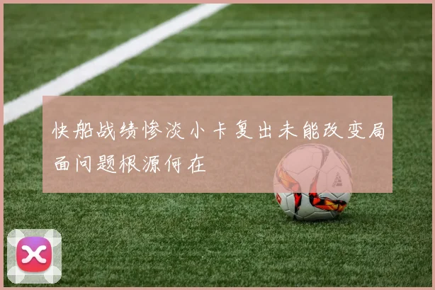 快船战绩惨淡小卡复出未能改变局面问题根源何在