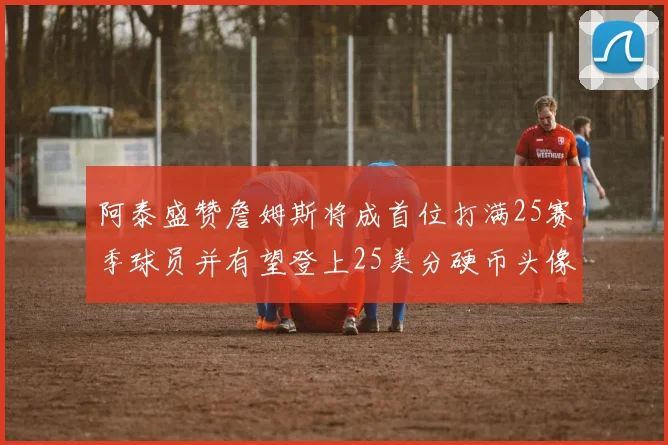 阿泰盛赞詹姆斯将成首位打满25赛季球员并有望登上25美分硬币头像