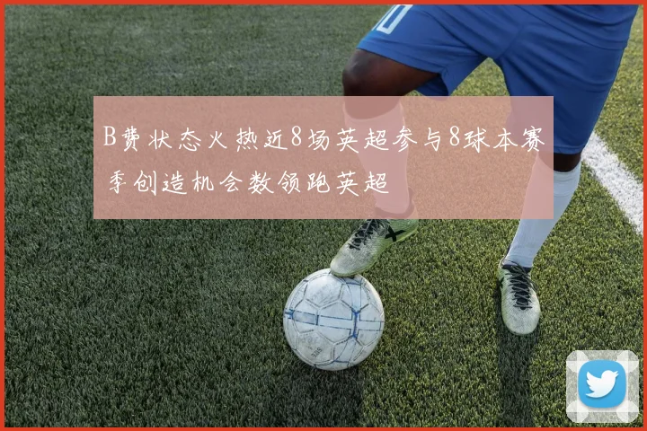 B费状态火热近8场英超参与8球本赛季创造机会数领跑英超