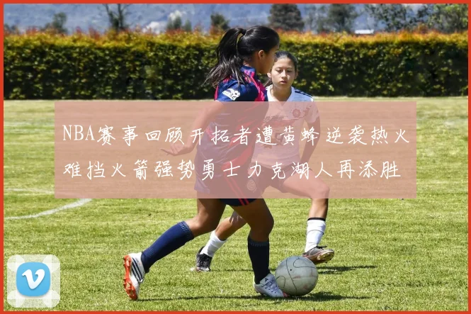 NBA赛事回顾开拓者遭黄蜂逆袭热火难挡火箭强势勇士力克湖人再添胜绩