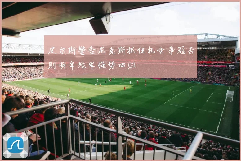 皮尔斯警告尼克斯抓住机会争冠否则明年绿军强势回归