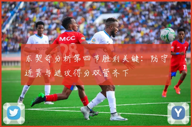 东契奇分析第四节胜利关键：防守连贯与进攻得分双管齐下