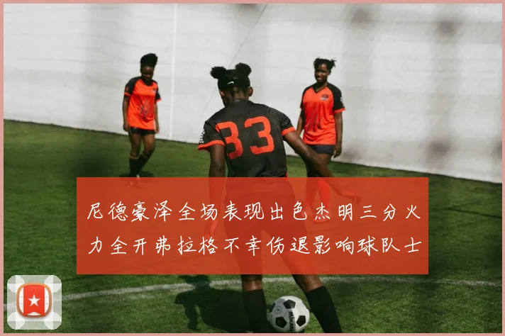 尼德豪泽全场表现出色杰明三分火力全开弗拉格不幸伤退影响球队士气