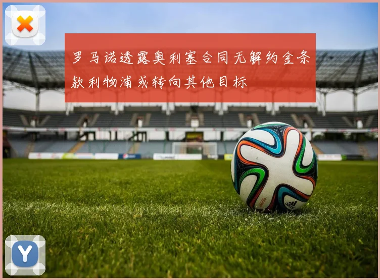 罗马诺透露奥利塞合同无解约金条款利物浦或转向其他目标